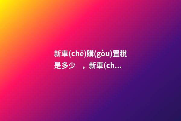 新車(chē)購(gòu)置稅是多少，新車(chē)購(gòu)置稅在哪交